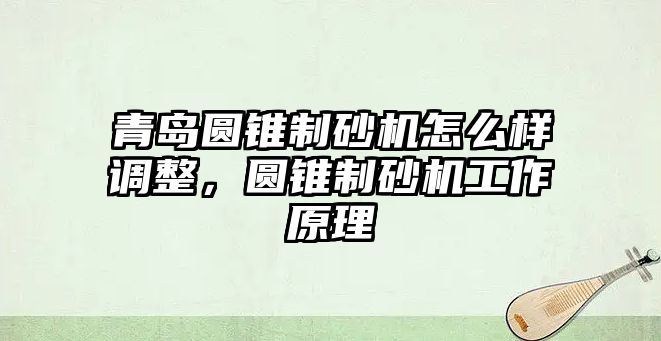 青島圓錐制砂機怎么樣調整，圓錐制砂機工作原理