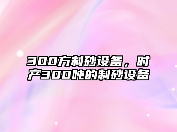 300方制砂設備，時產300噸的制砂設備