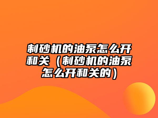 制砂機的油泵怎么開和關（制砂機的油泵怎么開和關的）