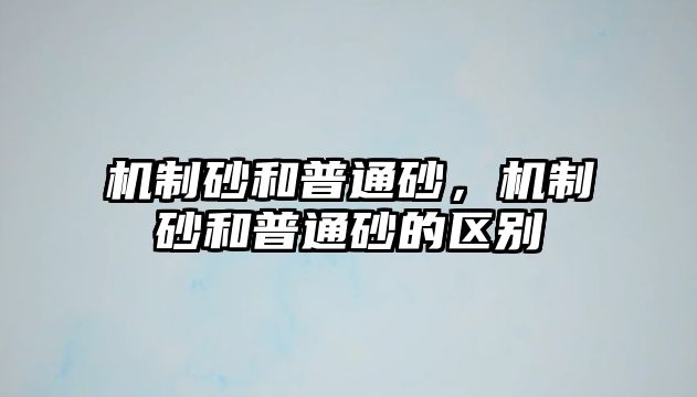 機制砂和普通砂，機制砂和普通砂的區(qū)別