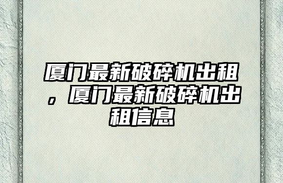 廈門最新破碎機出租，廈門最新破碎機出租信息