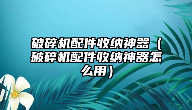 破碎機配件收納神器（破碎機配件收納神器怎么用）