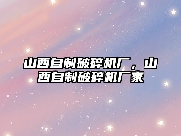 山西自制破碎機廠，山西自制破碎機廠家