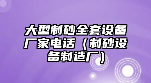 大型制砂全套設(shè)備廠家電話（制砂設(shè)備制造廠）