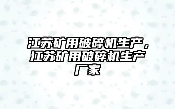 江蘇礦用破碎機生產，江蘇礦用破碎機生產廠家