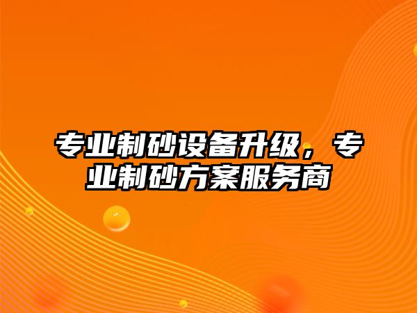 專業制砂設備升級，專業制砂方案服務商