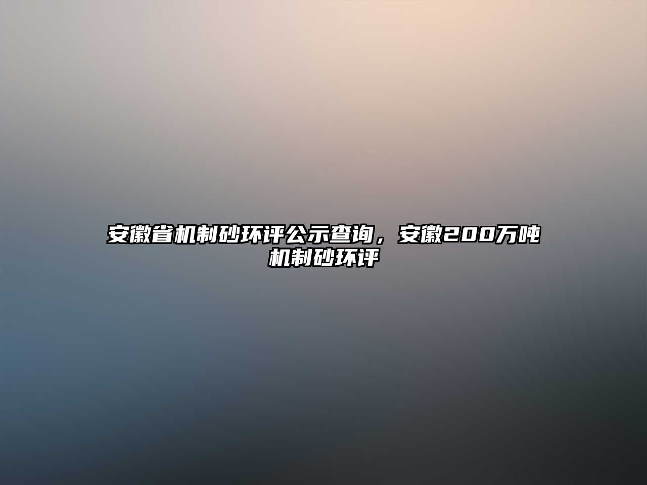 安徽省機(jī)制砂環(huán)評(píng)公示查詢(xún)，安徽200萬(wàn)噸機(jī)制砂環(huán)評(píng)