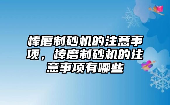 棒磨制砂機的注意事項，棒磨制砂機的注意事項有哪些