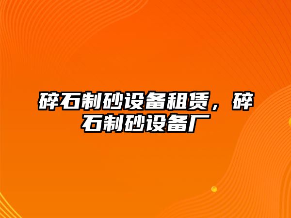 碎石制砂設備租賃，碎石制砂設備廠