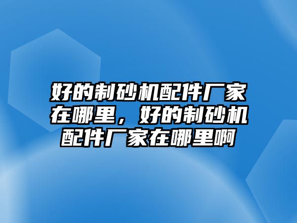 好的制砂機配件廠家在哪里，好的制砂機配件廠家在哪里啊