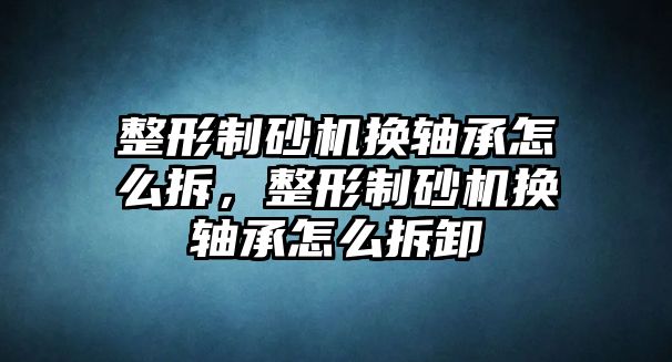 整形制砂機換軸承怎么拆，整形制砂機換軸承怎么拆卸