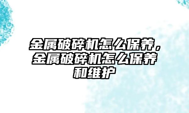 金屬破碎機怎么保養，金屬破碎機怎么保養和維護