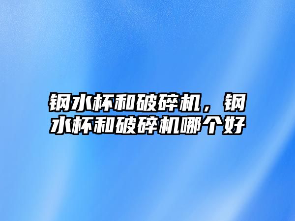 鋼水杯和破碎機，鋼水杯和破碎機哪個好