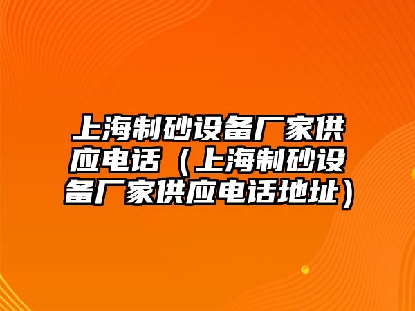 上海制砂設備廠家供應電話（上海制砂設備廠家供應電話地址）