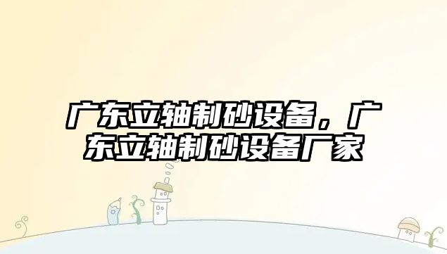 廣東立軸制砂設備，廣東立軸制砂設備廠家