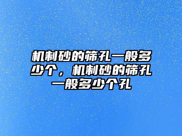 機制砂的篩孔一般多少個，機制砂的篩孔一般多少個孔