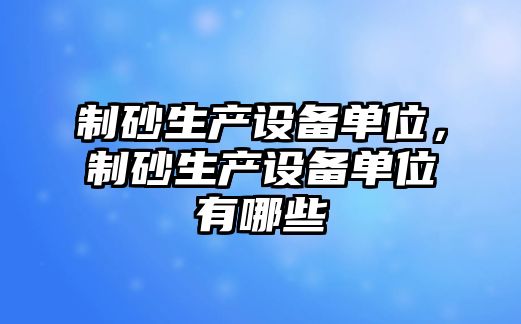 制砂生產設備單位，制砂生產設備單位有哪些