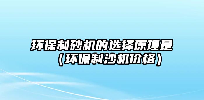 環保制砂機的選擇原理是（環保制沙機價格）