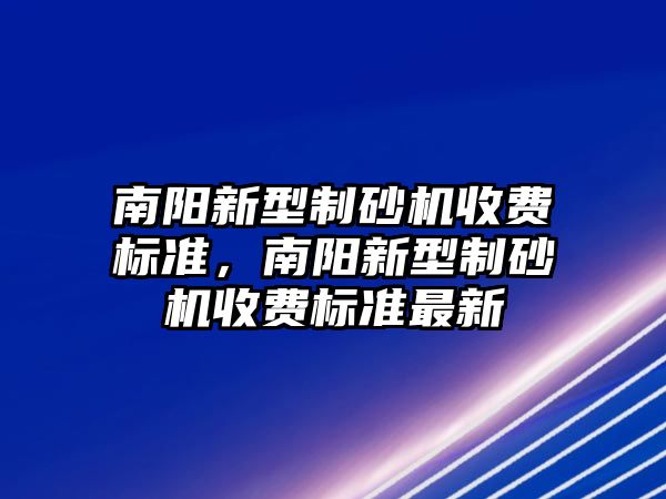 南陽新型制砂機收費標準，南陽新型制砂機收費標準最新