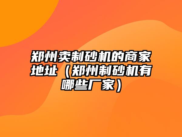 鄭州賣制砂機的商家地址（鄭州制砂機有哪些廠家）