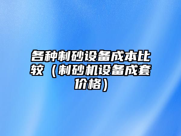 各種制砂設(shè)備成本比較（制砂機(jī)設(shè)備成套價格）