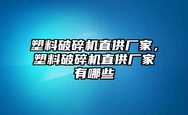 塑料破碎機直供廠家，塑料破碎機直供廠家有哪些