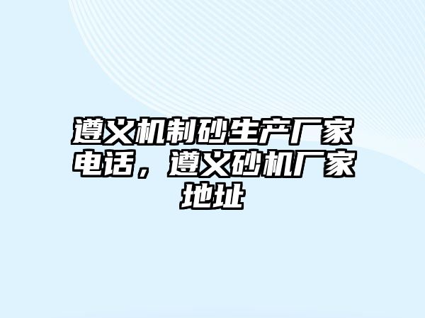 遵義機制砂生產廠家電話，遵義砂機廠家地址