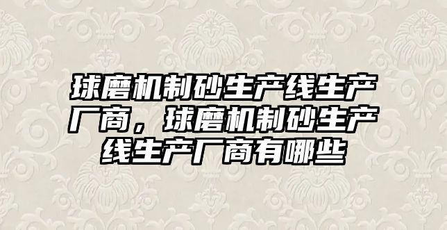 球磨機制砂生產線生產廠商，球磨機制砂生產線生產廠商有哪些