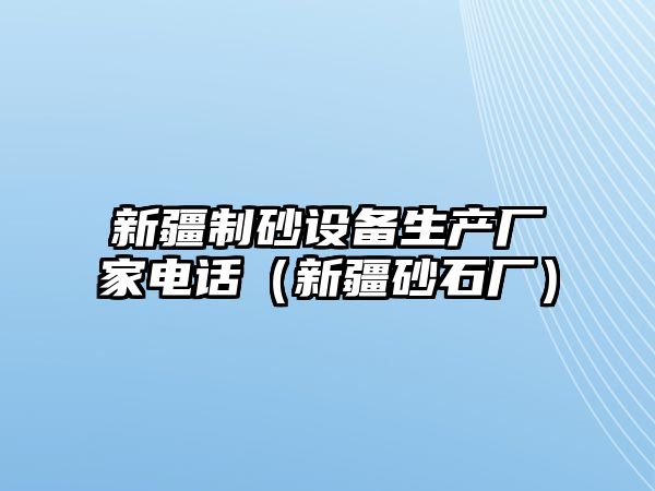 新疆制砂設備生產廠家電話（新疆砂石廠）