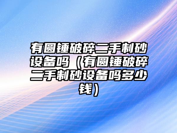 有圓錘破碎二手制砂設(shè)備嗎（有圓錘破碎二手制砂設(shè)備嗎多少錢）