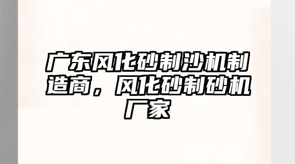 廣東風化砂制沙機制造商，風化砂制砂機廠家