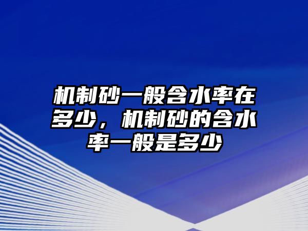 機制砂一般含水率在多少，機制砂的含水率一般是多少