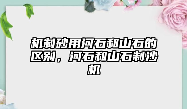 機制砂用河石和山石的區別，河石和山石制沙機