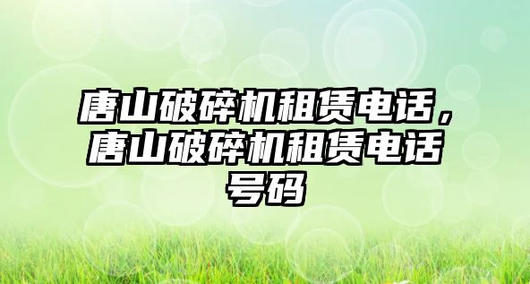 唐山破碎機租賃電話，唐山破碎機租賃電話號碼