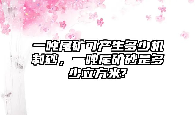 一噸尾礦可產生多少機制砂，一噸尾礦砂是多少立方米?