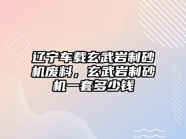 遼寧車載玄武巖制砂機廢料，玄武巖制砂機一套多少錢