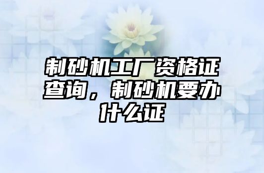 制砂機工廠資格證查詢，制砂機要辦什么證