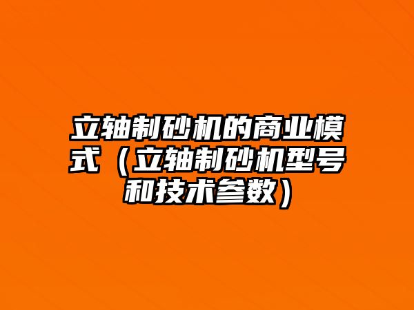 立軸制砂機的商業模式（立軸制砂機型號和技術參數）