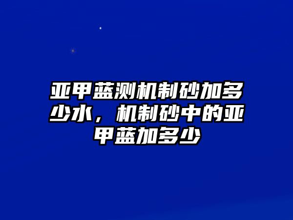 亞甲藍(lán)測機(jī)制砂加多少水，機(jī)制砂中的亞甲藍(lán)加多少