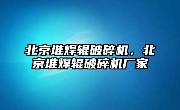 北京堆焊輥破碎機，北京堆焊輥破碎機廠家