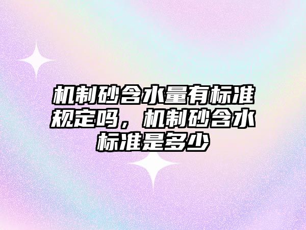 機制砂含水量有標準規(guī)定嗎，機制砂含水標準是多少