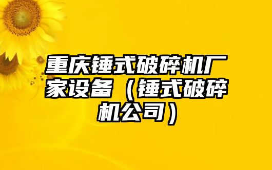 重慶錘式破碎機廠家設備（錘式破碎機公司）