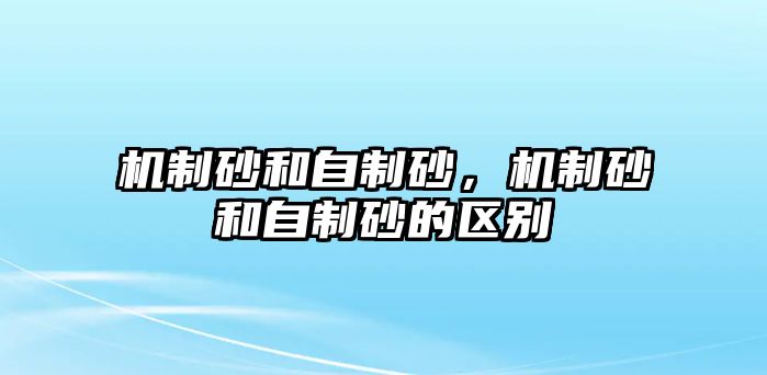 機制砂和自制砂，機制砂和自制砂的區別