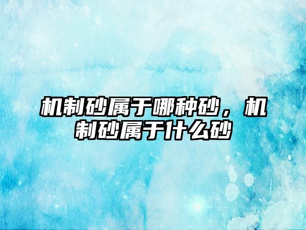 機制砂屬于哪種砂，機制砂屬于什么砂