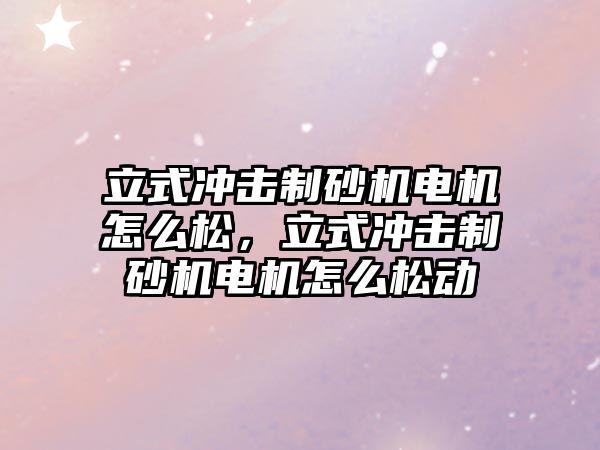 立式沖擊制砂機電機怎么松，立式沖擊制砂機電機怎么松動