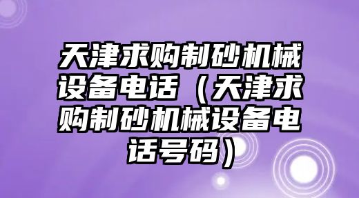 天津求購制砂機械設備電話（天津求購制砂機械設備電話號碼）