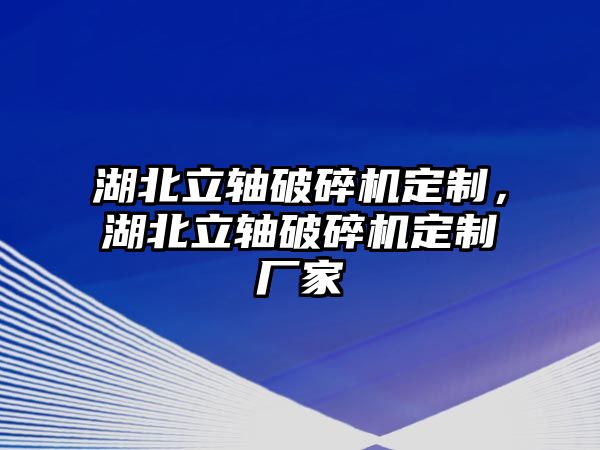 湖北立軸破碎機定制，湖北立軸破碎機定制廠家