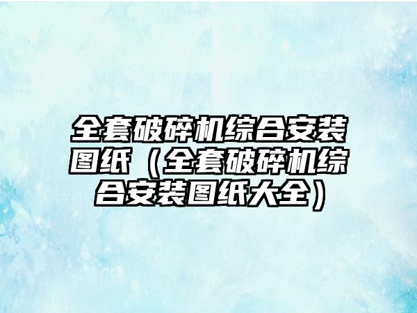 全套破碎機綜合安裝圖紙（全套破碎機綜合安裝圖紙大全）