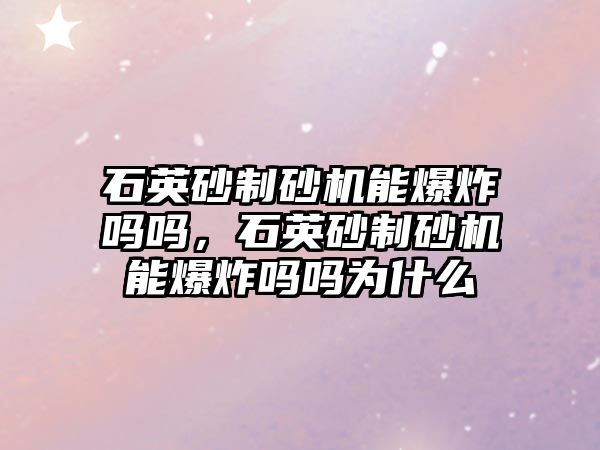 石英砂制砂機能爆炸嗎嗎，石英砂制砂機能爆炸嗎嗎為什么