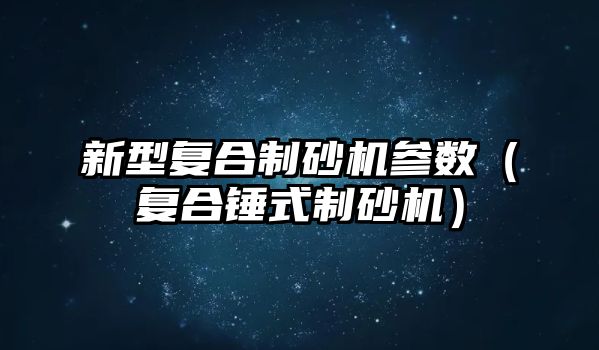 新型復(fù)合制砂機參數(shù)（復(fù)合錘式制砂機）